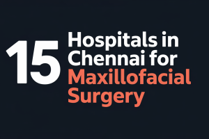 Top 15 Hospitals in Chennai for Maxillofacial Surgery | Costs & Travel Guide