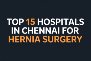 Top 15 Best Hospitals in Chennai for Hernia Surgery – Cost, Doctors & Travel Guide